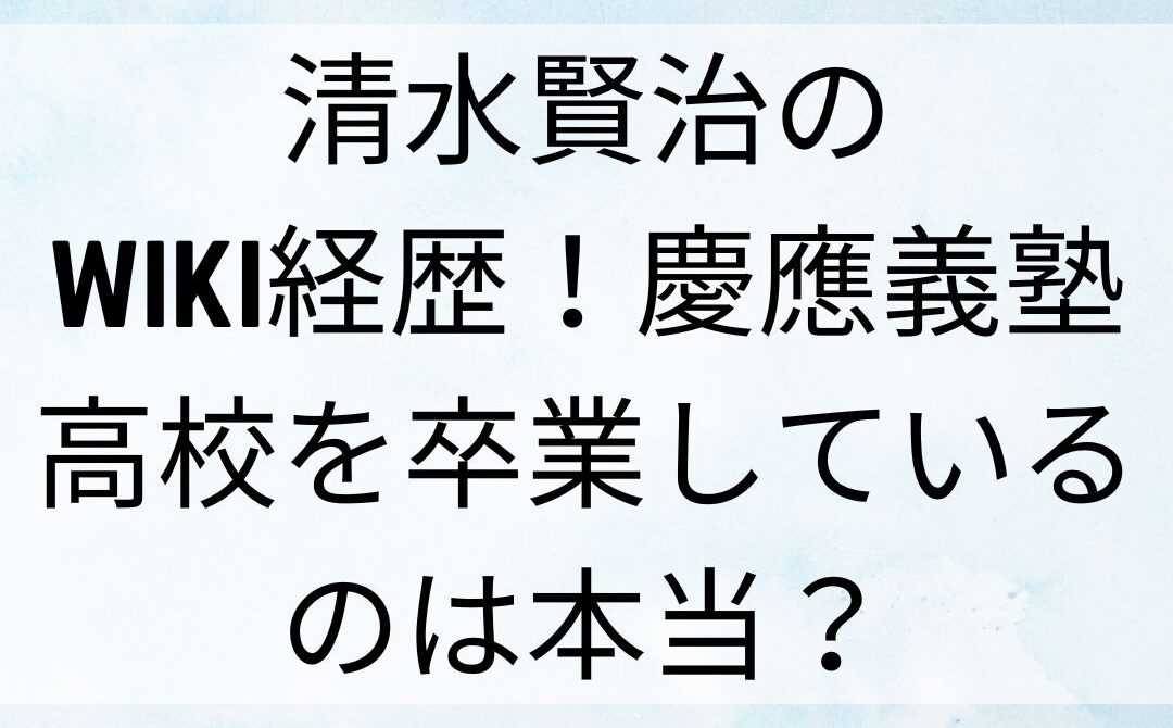 清水賢治のwiki経歴！慶應義塾高校を卒業しているのは本当？