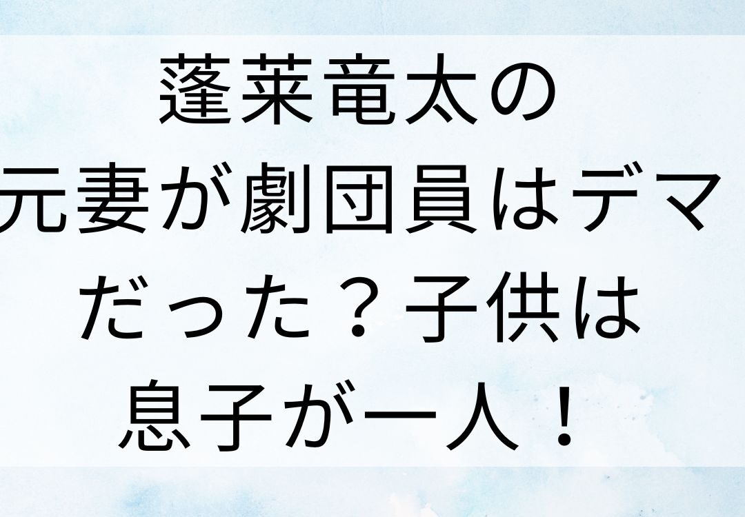 蓬莱竜太の元妻が劇団員はデマだった？子供は息子が一人！