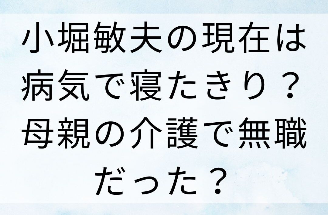 小堀敏夫の現在は病気で寝たきり？母親の介護で無職だった？