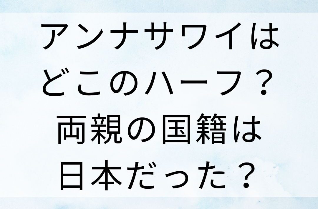 アンナサワイはどこのハーフ？両親の国籍は日本だった？