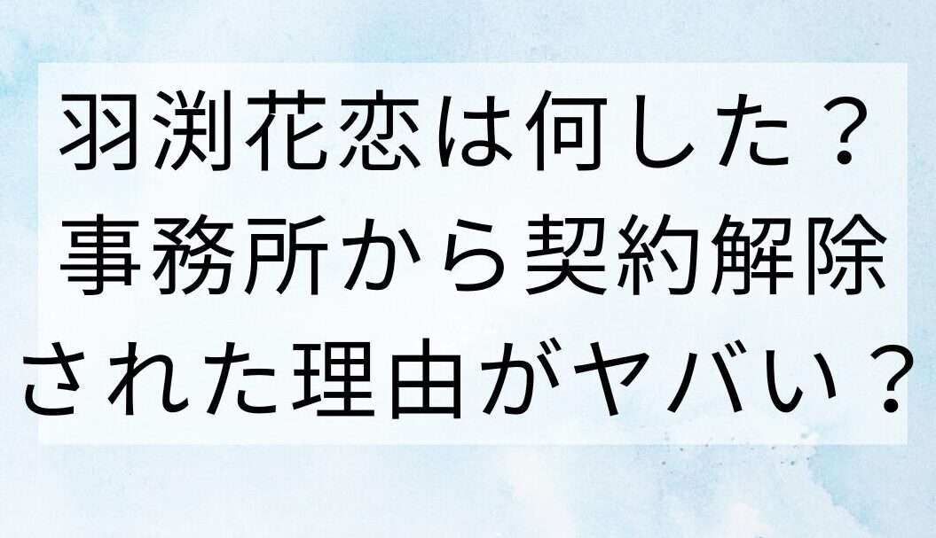 羽渕花恋は何した？事務所から契約解除された理由がヤバい？