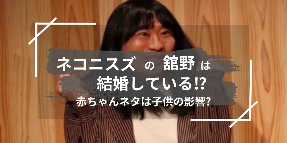 ネコニスズの舘野は結婚している？