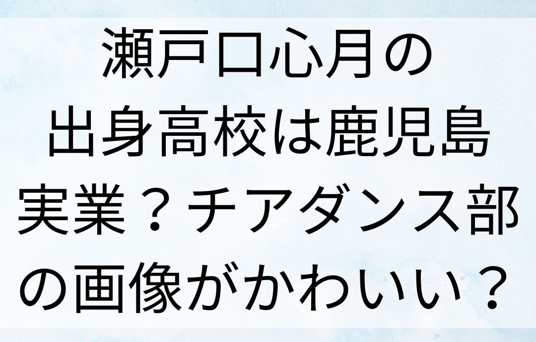 瀬戸口心月の出身高校は鹿児島実業？チアダンス部の画像がかわいい？